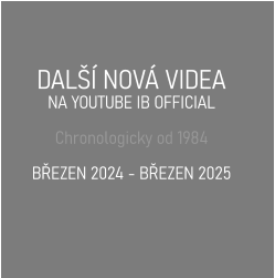 DALŠÍ NOVÁ VIDEA  NA YOUTUBE IB OFFICIAL  Chronologicky od 1984  BŘEZEN 2024 - BŘEZEN 2025
