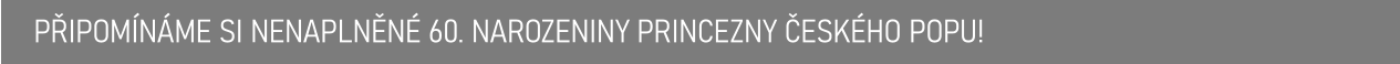 PŘIPOMÍNÁME SI NENAPLNĚNÉ 60. NAROZENINY PRINCEZNY ČESKÉHO POPU!