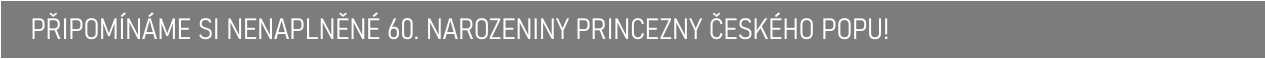 PŘIPOMÍNÁME SI NENAPLNĚNÉ 60. NAROZENINY PRINCEZNY ČESKÉHO POPU!