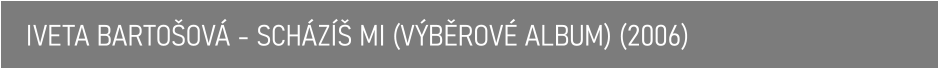 IVETA BARTOŠOVÁ - SCHÁZÍŠ MI (VÝBĚROVÉ ALBUM) (2006)